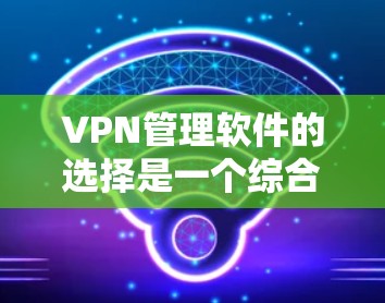 VPN管理软件的选择是一个综合考虑的因素，涉及用户的具体需求、软件的功能以及预算等因素。以下是对几种主要VPN管理软件的详细介绍