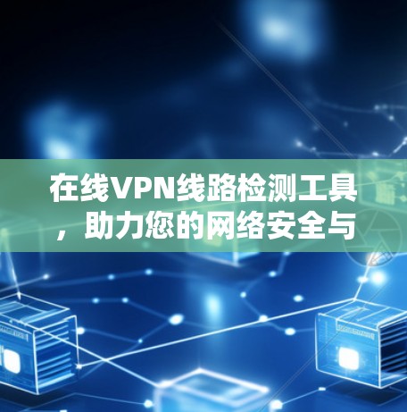 在线VPN线路检测工具，助力您的网络安全与隐私保护