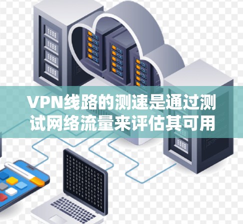 VPN线路的测速是通过测试网络流量来评估其可用性的一种方式。以下是关于如何进行VPN线路测速在线查询的详细步骤