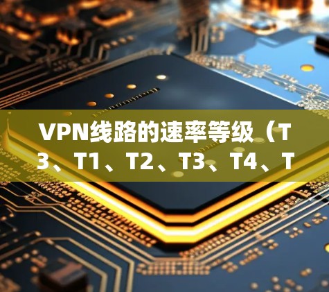 VPN线路的速率等级（T3、T1、T2、T3、T4、T8、T16、T32、T64、T128、T256等）是用户选择VPN服务时的重要参考标准。以下是速率等级的分布和特点