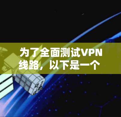 为了全面测试VPN线路，以下是一个 structured 的步骤指南