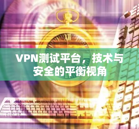 VPN测试平台,技术与安全的平衡视角 VPN测试平台,技术与安全的平衡视角