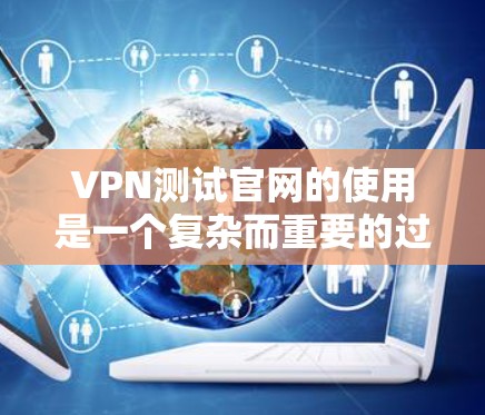 VPN测试官网的使用是一个复杂而重要的过程,旨在帮助用户评估和配置VPN的安全性。以下是一个结构化的指南,涵盖测试官网的基本信息、使用步骤、安全注意事项以及如何处理测试结果 VPN测试官网的使用是一个复杂而重要的过程,旨在帮助用户评估和配置VPN的安全性。以下是一个结构化的指南,涵盖测试官网的基本信息、使用步骤、安全注意事项以及如何处理测试结果