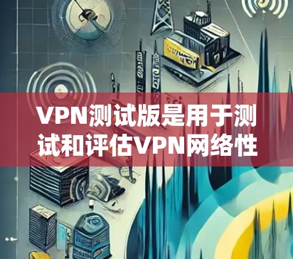 VPN测试版是用于测试和评估VPN网络性能和安全性的软件包。它们通常包括基于不同协议的软件，如UFW、WEP、WPA、WPA2、WPA3等。以下是几款主流的VPN测试版软件