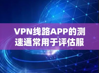 VPN线路APP的测速通常用于评估服务器的带宽和速度，以确保VPN连接的稳定性。以下是测试VPN线路APP带宽的步骤
