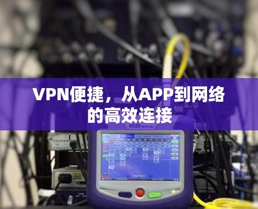 VPN便捷,从APP到网络的高效连接 VPN便捷,从APP到网络的高效连接