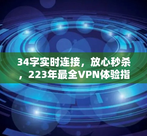 34字实时连接,放心秒杀,223年最全VPN体验指南 34字实时连接,放心秒杀,223年最全VPN体验指南