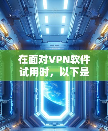 在面对VPN软件试用时，以下是一些有条理的建议和步骤，帮助您顺利下载和使用