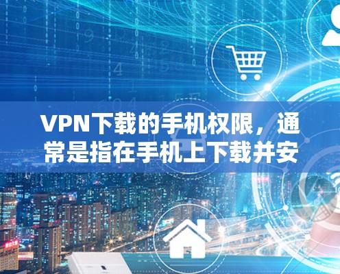 VPN下载的手机权限，通常是指在手机上下载并安装VPN软件时，是否需要通过手机的权限来下载或安装。以下是一些常见情况和注意事项