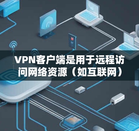 VPN客户端是用于远程访问网络资源（如互联网）的工具，用户可以通过这些客户端连接到全球范围内的VPN服务，享受安全、便捷的网络访问体验。以下是几种常见的VPN客户端及其特点