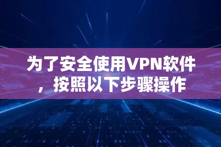 为了安全使用VPN软件，按照以下步骤操作