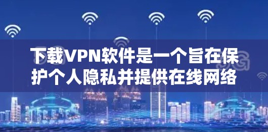 下载VPN软件是一个旨在保护个人隐私并提供在线网络访问的工具。以下是一步步的下载和使用VPN的详细教程