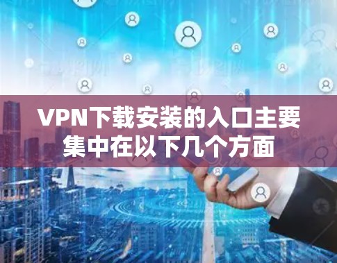 VPN下载安装的入口主要集中在以下几个方面 VPN下载安装的入口主要集中在以下几个方面