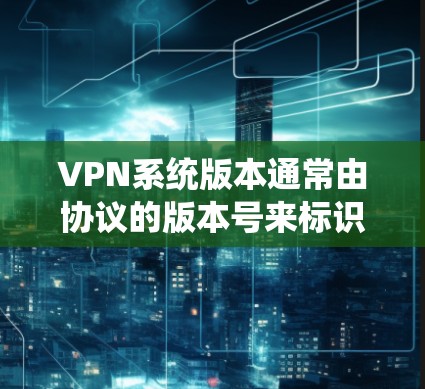 VPN系统版本通常由协议的版本号来标识。以下是关于如何获取或理解VPN系统版本的详细步骤