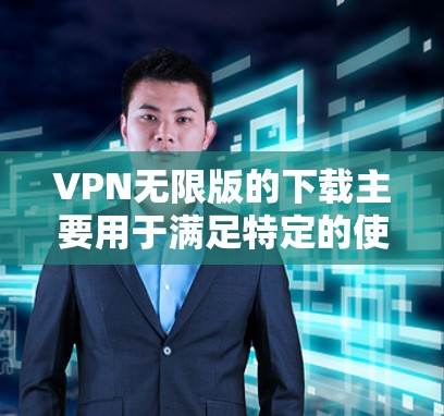 VPN无限版的下载主要用于满足特定的使用需求，如需要无限连接访问多个网站或资源。购买无限版VPN通常是出于对访问更多外部网站或资源的需要，而非无限访问所有网络资源。以下是一些关键点的总结