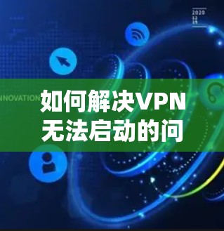 如何解决VPN无法启动的问题