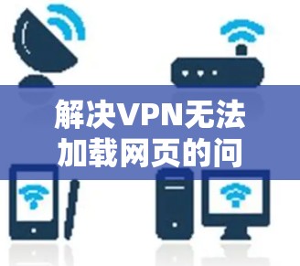 解决VPN无法加载网页的问题，可以按照以下步骤进行