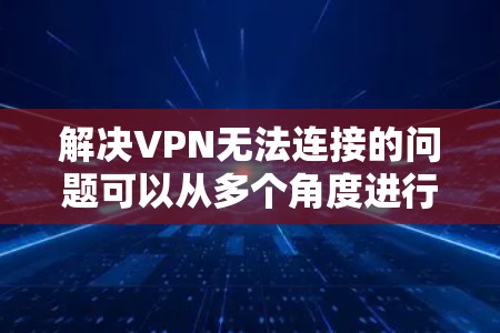 解决VPN无法连接的问题可以从多个角度进行排查和解决