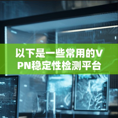 以下是一些常用的VPN稳定性检测平台 以下是一些常用的VPN稳定性检测平台