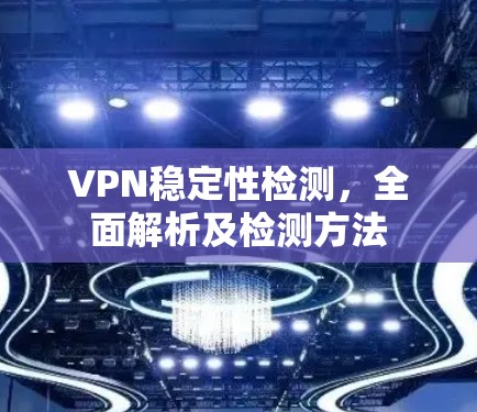 VPN稳定性检测，全面解析及检测方法