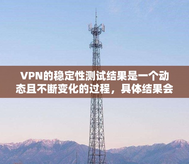 VPN的稳定性测试结果是一个动态且不断变化的过程，具体结果会因测试环境、服务器负载、网络条件等而有所不同。以下是常见的VPN稳定性的测试结果和分析，供参考
