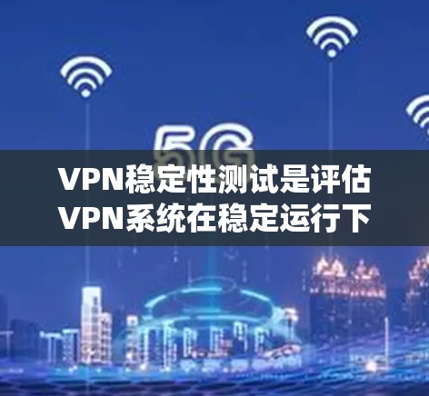 VPN稳定性测试是评估VPN系统在稳定运行下的表现和安全性的一种方法。以下是关于VPN稳定性的详细分析