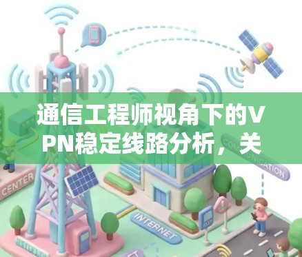 通信工程师视角下的VPN稳定线路分析，关键因素及解决方案