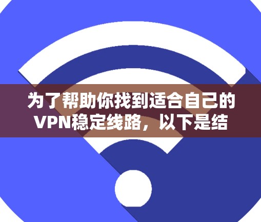 为了帮助你找到适合自己的VPN稳定线路,以下是结构化的步骤指南 为了帮助你找到适合自己的VPN稳定线路,以下是结构化的步骤指南