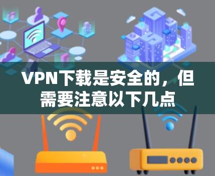 VPN下载是安全的，但需要注意以下几点