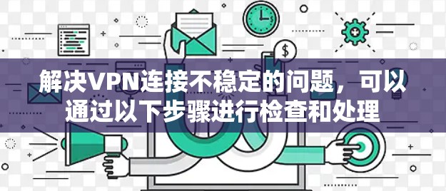 解决VPN连接不稳定的问题,可以通过以下步骤进行检查和处理 解决VPN连接不稳定的问题,可以通过以下步骤进行检查和处理