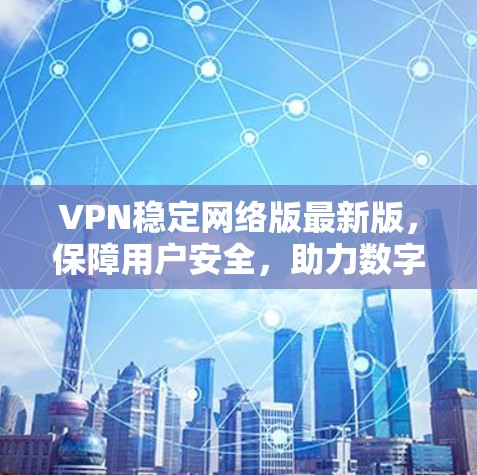 VPN稳定网络版最新版，保障用户安全，助力数字空间自由