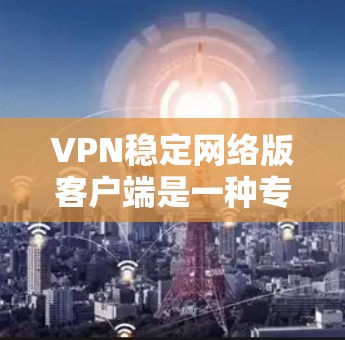 VPN稳定网络版客户端是一种专门为用户设计的网络设备或软件，旨在提供稳定、安全、可靠且功能丰富的VPN服务。以下是关于VPN稳定网络版客户端的一些关键点和考虑因素