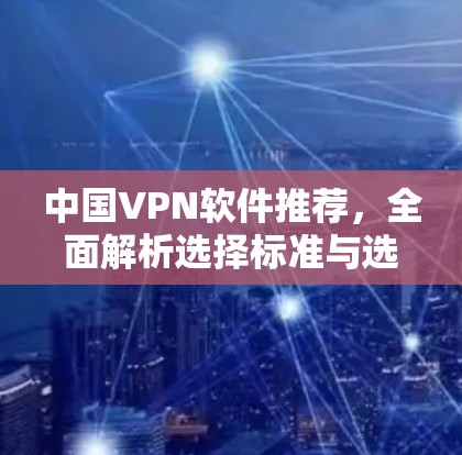 中国VPN软件推荐，全面解析选择标准与选择指南
