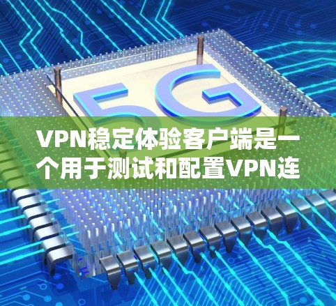 VPN稳定体验客户端是一个用于测试和配置VPN连接的软件工具。以下是对该问题的逐步解答