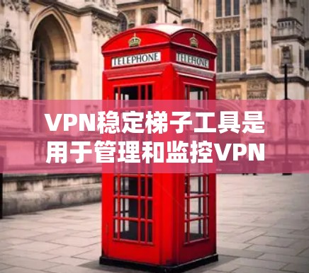 VPN稳定梯子工具是用于管理和监控VPN配置和安全性的工具，以确保网络的安全性和稳定性。以下是几种常见的VPN稳定梯子工具及其主要功能