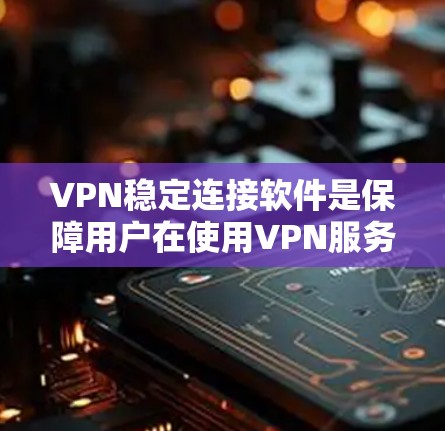 VPN稳定连接软件是保障用户在使用VPN服务时连接稳定、安全的工具，他们提供了防火墙、VPN模块、端口管理等功能，帮助用户保护内部网络免受外网攻击。以下是几种主要的VPN稳定连接软件及其作用