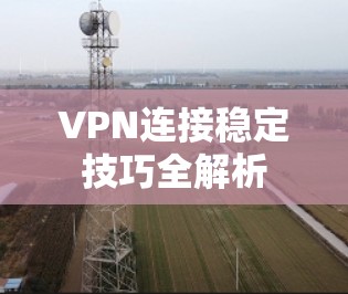 VPN连接稳定技巧全解析 VPN连接稳定技巧全解析