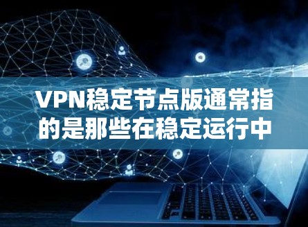 VPN稳定节点版通常指的是那些在稳定运行中的版本，功能可能包括增加了新的安全措施、优化了性能或在某些方面有改进。以下是一些常见的VPN稳定节点版的官网，供用户下载和使用