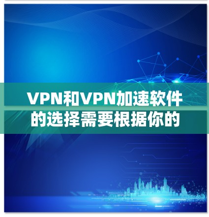 VPN和VPN加速软件的选择需要根据你的具体需求来确定。以下是一些推荐，供你参考