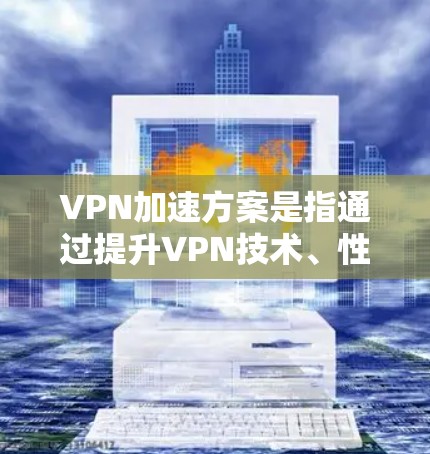 VPN加速方案是指通过提升VPN技术、性能和安全性来优化用户使用VPN体验的措施。以下是对VPN加速方案的详细分析和总结