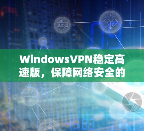 WindowsVPN稳定高速版，保障网络安全的高效选择