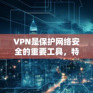 VPN是保护网络安全的重要工具，特别是在需要访问敏感外部信息时，选择一个可靠的VPN软件可以极大提升用户体验和数据安全。以下是几个常见的VPN软件推荐，供您参考