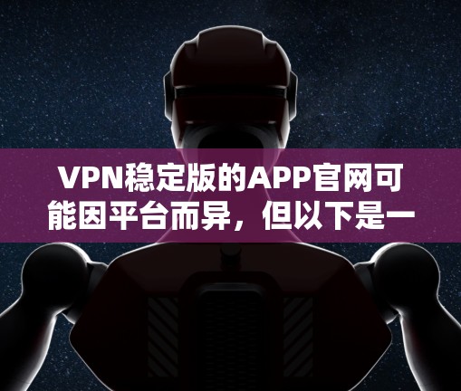 VPN稳定版的APP官网可能因平台而异，但以下是一些常见的VPN稳定版的下载链接，供您参考