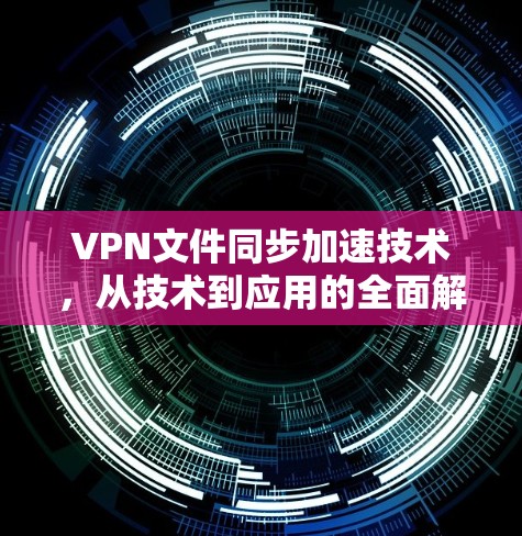VPN文件同步加速技术，从技术到应用的全面解决方案