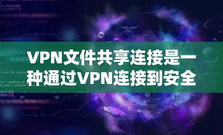 VPN文件共享连接是一种通过VPN连接到安全的下载助手或服务器，然后下载文件的方法。这种方法通常用于在没有网络连接的情况下下载文件，或者将文件安全地传输到另一个网络环境中