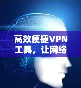 高效便捷VPN工具,让网络连接更轻松 高效便捷VPN工具,让网络连接更轻松