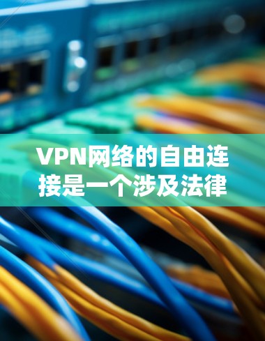 VPN网络的自由连接是一个涉及法律、伦理和技术平衡的复杂问题。以下是对这一问题的详细分析和总结
