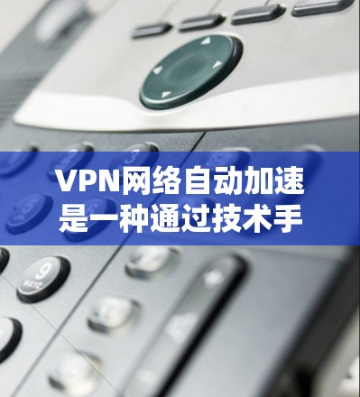 VPN网络自动加速是一种通过技术手段提升下载速度的手段,通常结合了网络缓存、缓带和缓区等技术。以下是关于该概念的详细解释 VPN网络自动加速是一种通过技术手段提升下载速度的手段,通常结合了网络缓存、缓带和缓区等技术。以下是关于该概念的详细解释