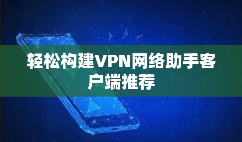 轻松构建VPN网络助手客户端推荐 轻松构建VPN网络助手客户端推荐