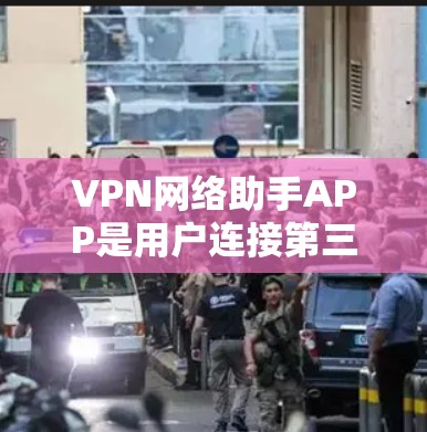 VPN网络助手APP是用户连接第三方VPN服务的工具，提供了多种VPN连接选项，包括视频通话、文件传输、直播等。以下是一些最新版本的VPN网络助手APP及其特点